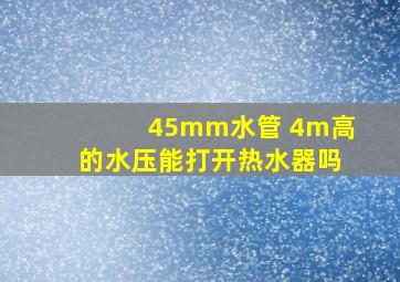 45mm水管 4m高的水压能打开热水器吗